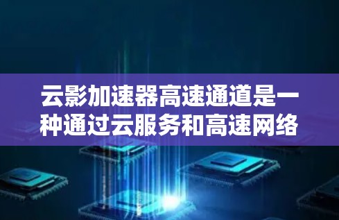 云影加速器高速通道是一种通过云服务和高速网络来加速文件下载和处理的技术。它结合了云平台的灵活性和高速网络的优势，提供了一种高效的数据传输解决方案。以下是对该主题的详细说明