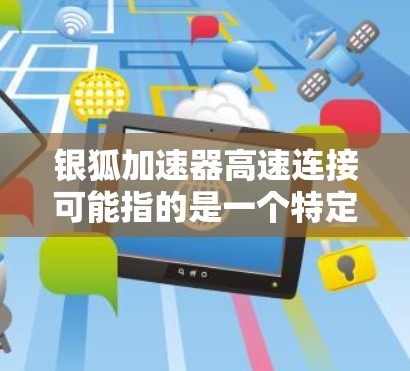 银狐加速器高速连接可能指的是一个特定的加速器或高速连接设备，具体功能和配置可能因设备而异。以下是一些可能的解释和建议