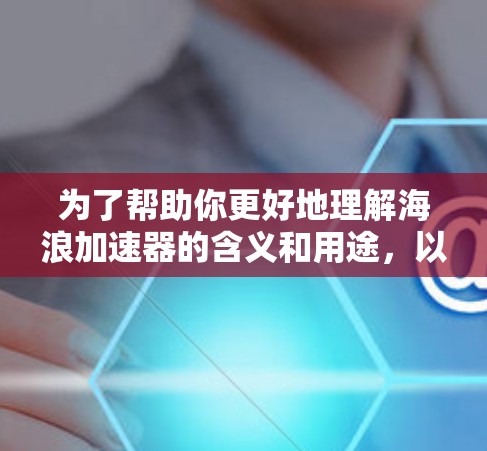 为了帮助你更好地理解海浪加速器的含义和用途，以下是逐步的解释