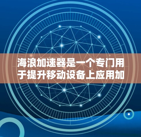 海浪加速器是一个专门用于提升移动设备上应用加载速度的工具。在移动端中，加速器可以帮助你更快地加载网页、应用和服务，从而提高用户体验。以下是关于提高移动端应用加载速度的几种方法