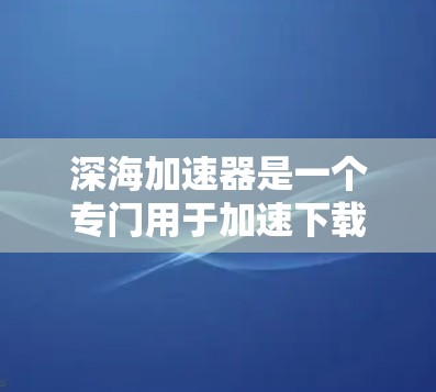 深海加速器是一个专门用于加速下载速度的工具，提供多种加速器供用户选择，帮助他们在下载过程中更快完成任务。以下是关于如何使用深海加速器的详细步骤和注意事项