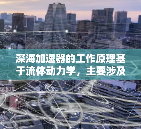 深海加速器的工作原理基于流体动力学，主要涉及流体的动量守恒、能量守恒以及流体的粘性效应。以下是其工作原理的详细总结