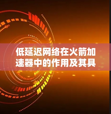 低延迟网络在火箭加速器中的作用及其具体应用如下