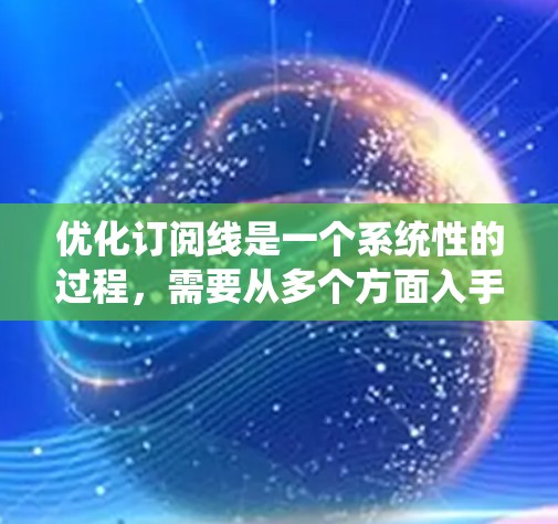 优化订阅线是一个系统性的过程，需要从多个方面入手，以确保广告内容的有效性。以下是一个有条理的优化策略步骤