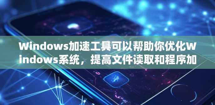 Windows加速工具可以帮助你优化Windows系统，提高文件读取和程序加载的速度。以下是几种常见的Windows加速工具及其使用方法