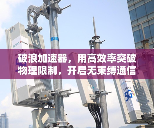 破浪加速器，用高效率突破物理限制，开启无束缚通信之旅