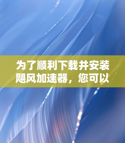 为了顺利下载并安装飓风加速器，您可以按照以下步骤进行操作