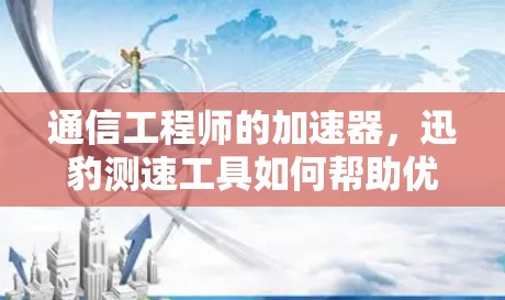 通信工程师的加速器，迅豹测速工具如何帮助优化网络性能