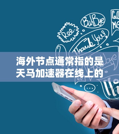 海外节点通常指的是天马加速器在线上的或远程的加速点。这些节点可以用于远程操作、复杂的数据处理或需要实时加速的场景。用户可以根据自己的需求选择合适的海外节点进行加速，以提升效率或解决特定的问题