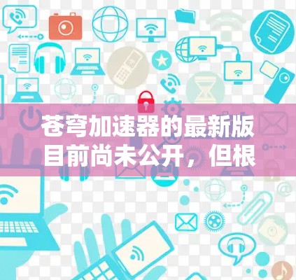 苍穹加速器的最新版目前尚未公开，但根据官方信息和用户反馈，它持续推出新功能以优化用户体验。以下是关于苍穹加速器的最新信息和更新内容