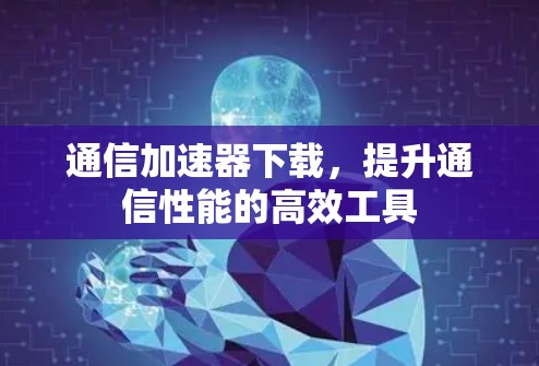 通信加速器下载，提升通信性能的高效工具