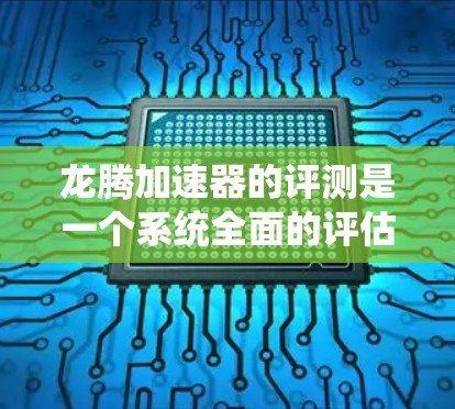 龙腾加速器的评测是一个系统全面的评估过程，旨在通过多种测试和分析，全面了解其在不同场景下的表现。以下是详细的评测结果和建议