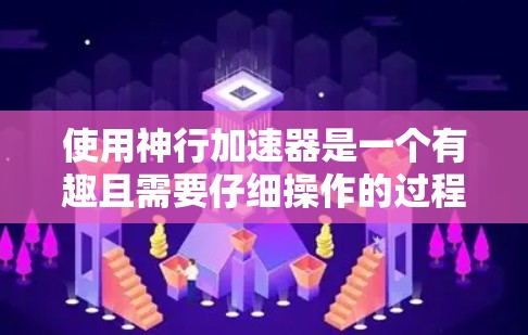 使用神行加速器是一个有趣且需要仔细操作的过程，但通过以下步骤可以有效地掌握其功能和使用方法