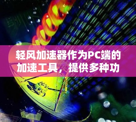 轻风加速器作为PC端的加速工具，提供多种功能以提升电脑性能。以下是轻风加速器PC端的主要功能和使用方法