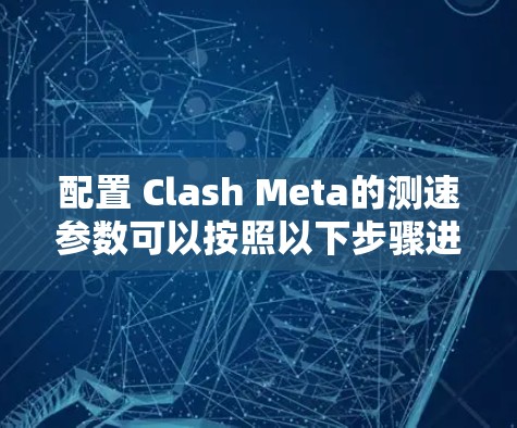 配置 Clash Meta的测速参数可以按照以下步骤进行