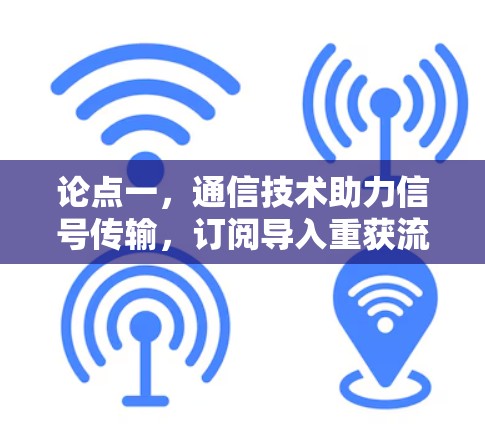 论点一，通信技术助力信号传输，订阅导入重获流量