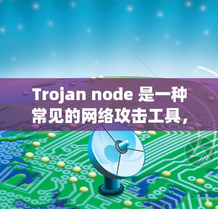 Trojan node 是一种常见的网络攻击工具，用于控制计算机的资源、连接到远程地方或攻击目标。它是一种间谍或窃取数据的手段