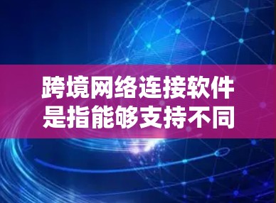 跨境网络连接软件是指能够支持不同国家或地区的网络设备，允许用户在这些地方进行通信和共享资源的软件。这些软件通常具备以下关键特征和功能