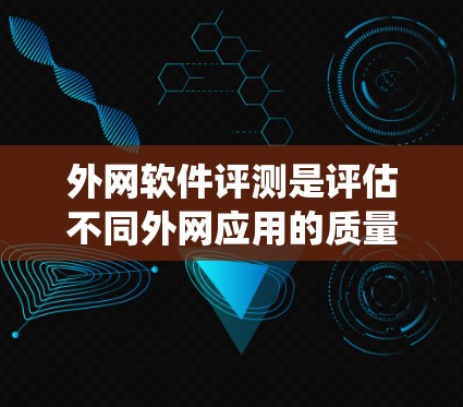 外网软件评测是评估不同外网应用的质量和性能的重要步骤。以下是对外网软件评测的系统性分析和总结
