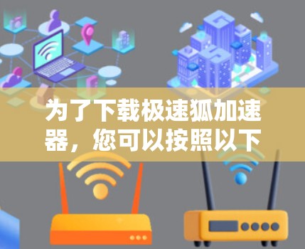 为了下载极速狐加速器，您可以按照以下步骤进行操作