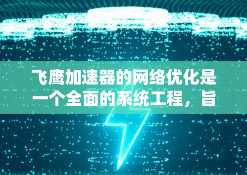 飞鹰加速器的网络优化是一个全面的系统工程，旨在提升加速器的性能和用户体验。以下是详细的信息