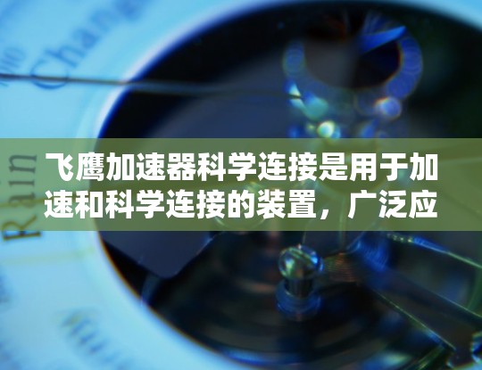 飞鹰加速器科学连接是用于加速和科学连接的装置，广泛应用于航天和科学领域。以下是对该主题的详细分析