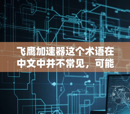 飞鹰加速器这个术语在中文中并不常见，可能是用户在特定领域或文化中的表述。如果你指的是电动加速器或内燃机加速器，或者有其他特定的定义，可能需要更多上下文来准确理解。以下是一些可能的解释和信息