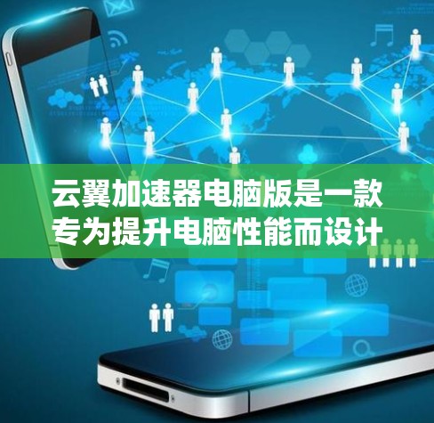 云翼加速器电脑版是一款专为提升电脑性能而设计的加速软件，旨在通过网络加速和本地优化技术，提升网页加载速度、视频处理效果以及系统流畅度。以下是对该软件的详细总结