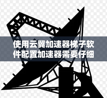 使用云翼加速器梯子软件配置加速器需要仔细调整多个选项，以确保最佳效果。以下是一个清晰的步骤指南