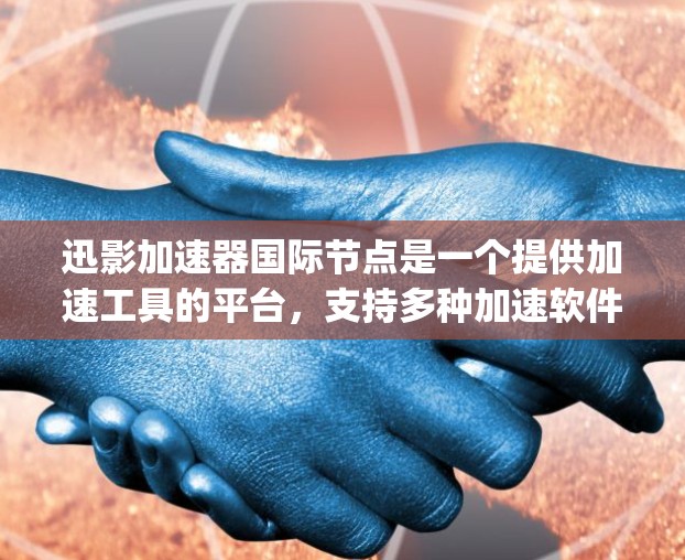 迅影加速器国际节点是一个提供加速工具的平台，支持多种加速软件，如Windows加速器（Rgba）和Mac加速器（Rgba Mac）它在全球范围内提供加速服务，适用于下载、文件传输和数据处理