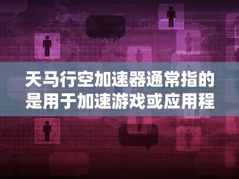 天马行空加速器通常指的是用于加速游戏或应用程序的加速器工具，可能是指在特定游戏或系统中运行的加速器。如果天马行空加速器速度优化是你的关注点，那么以下是一些可能的解决方案