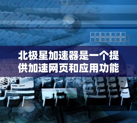 北极星加速器是一个提供加速网页和应用功能的工具，适用于多种网络环境。以下是下载北极星加速器的详细步骤
