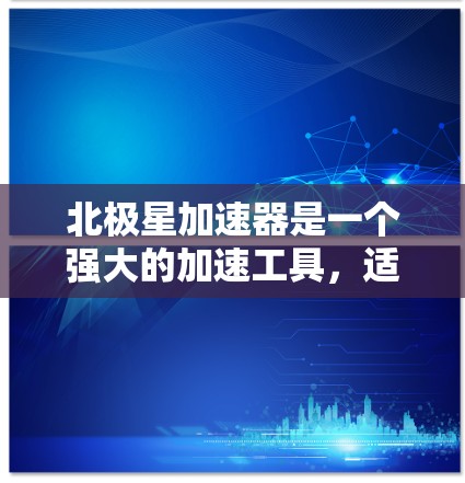 北极星加速器是一个强大的加速工具，适合加速网页、应用和视频等。以下是逐步使用北极星加速器加速移动应用的步骤