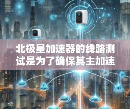 北极星加速器的线路测试是为了确保其主加速器、分管和测试设备在电磁场和电场环境下的稳定性和安全性能。以下是测试的主要步骤和内容