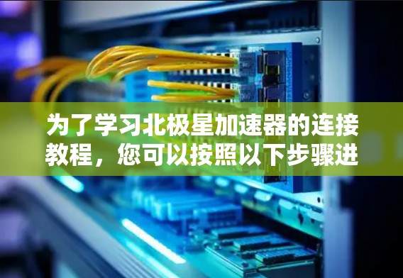 为了学习北极星加速器的连接教程，您可以按照以下步骤进行