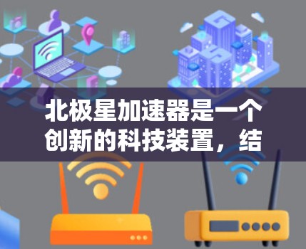 北极星加速器是一个创新的科技装置，结合了光线、电磁波和气球技术，旨在利用自然现象或科学原理来加速物体或改变其运动状态。以下是对其功能、应用、潜在问题及市场定位的详细分析