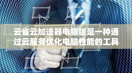 云雀云加速器电脑版是一种通过云服务优化电脑性能的工具，具有自动加速、多用户支持和多种加速模式的功能。以下是对该工具的详细分析