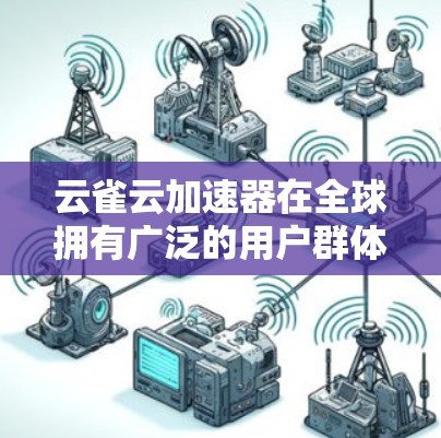 云雀云加速器在全球拥有广泛的用户群体，覆盖了多个国家和地区。以下是一些主要的全球运营信息和解决方案