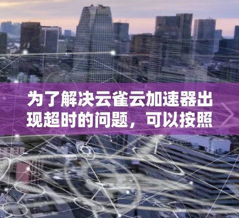 为了解决云雀云加速器出现超时的问题，可以按照以下步骤进行排查和解决
