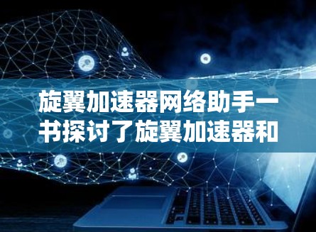 旋翼加速器网络助手一书探讨了旋翼加速器和网络助手两大技术领域，揭示了它们的原理、应用场景及其协同作用。以下是对其主要内容的详细总结