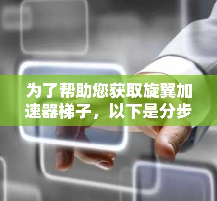 为了帮助您获取旋翼加速器梯子，以下是分步指南