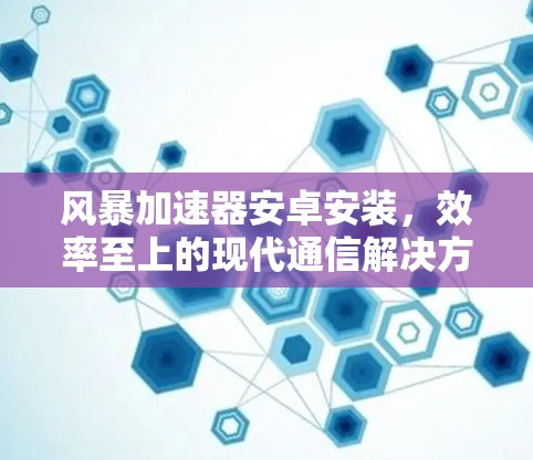 风暴加速器安卓安装，效率至上的现代通信解决方案