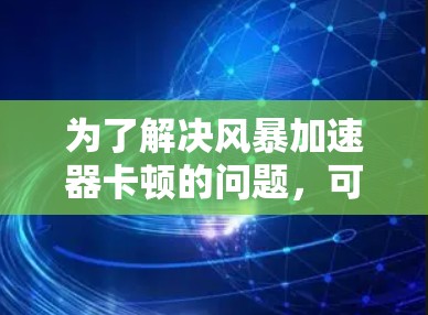 为了解决风暴加速器卡顿的问题，可以按照以下步骤进行调整和优化
