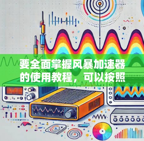 要全面掌握风暴加速器的使用教程，可以按照以下步骤进行