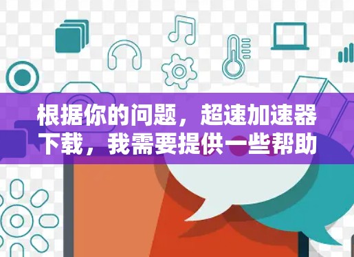 根据你的问题，超速加速器下载，我需要提供一些帮助。然而，我需要提醒你，下载任何软件或加速器都可能带来风险，尤其是下载未经验证的链接。以下是一些建议