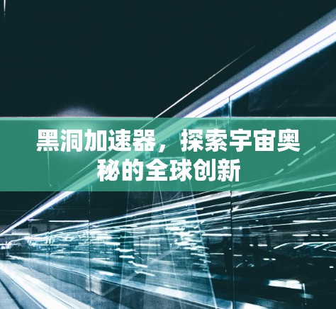 黑洞加速器，探索宇宙奥秘的全球创新