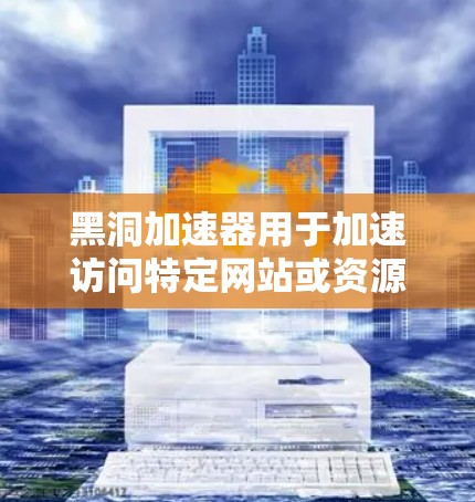 黑洞加速器用于加速访问特定网站或资源的技术，通常涉及到密码机制和加密协议。以下是详细的步骤和信息