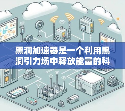 黑洞加速器是一个利用黑洞引力场中释放能量的科学装置，通过利用黑洞的引力场和引力波的传播，将能量加速释放。以下是关于黑洞加速器的详细科学工具说明