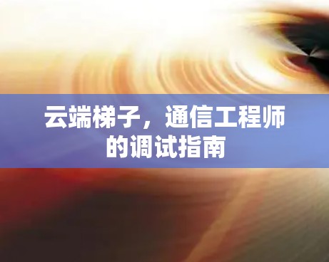 云端梯子，通信工程师的调试指南