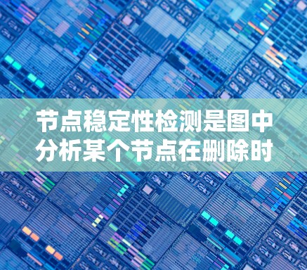 节点稳定性检测是图中分析某个节点在删除时对网络结构的影响，旨在评估网络的鲁棒性和分叉点。以下是对该主题的分步总结